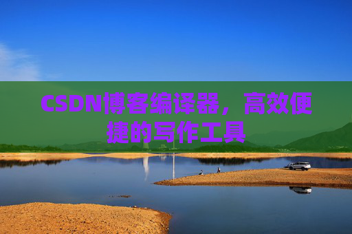 CSDN博客编译器，高效便捷的写作工具