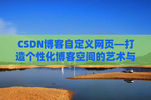 CSDN博客自定义网页—打造个性化博客空间的艺术与技巧
